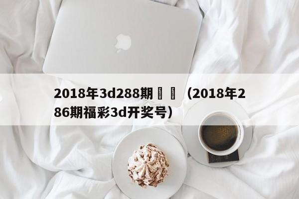 2018年3d288期預測（2018年286期福彩3d開獎號）