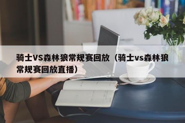 騎士VS森林狼常規賽回放（騎士vs森林狼常規賽回放直播）