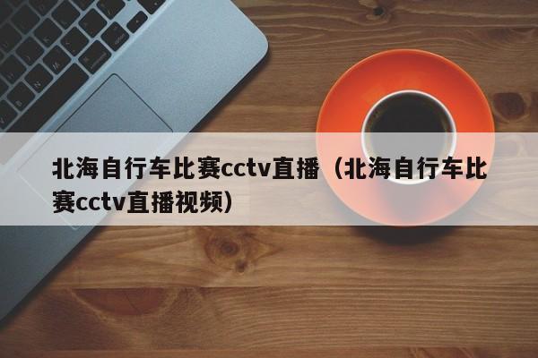 北海自行車比賽cctv直播（北海自行車比賽cctv直播視頻）