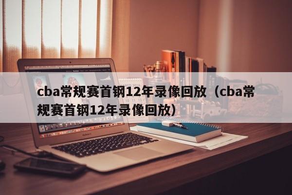 cba常規賽首鋼12年錄像回放（cba常規賽首鋼12年錄像回放）