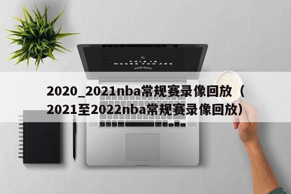 2020_2021nba常規賽錄像回放（2021至2022nba常規賽錄像回放）