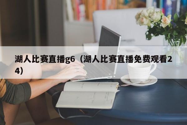 湖人比賽直播g6（湖人比賽直播免費觀看24）