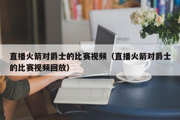 直播火箭對爵士的比賽視頻（直播火箭對爵士的比賽視頻回放）