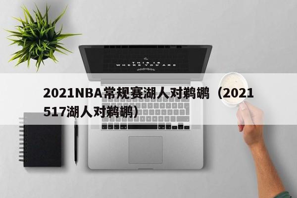 2021NBA常規賽湖人對鵜鶘（2021517湖人對鵜鶘）