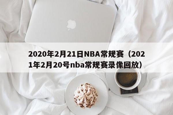 2020年2月21日NBA常規賽（2021年2月20號nba常規賽錄像回放）