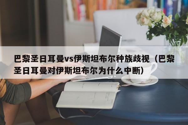 巴黎聖日耳曼vs伊斯坦布爾種族歧視（巴黎聖日耳曼對伊斯坦布爾為什麼中斷）