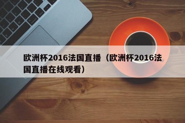 歐洲杯2016法國直播（歐洲杯2016法國直播在線觀看）