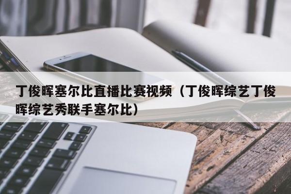 丁俊暉塞爾比直播比賽視頻（丁俊暉綜藝丁俊暉綜藝秀聯手塞爾比）