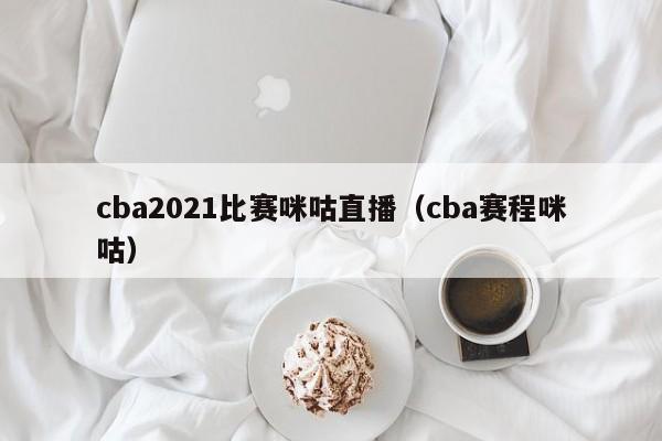 cba2021比賽咪咕直播（cba賽程咪咕）