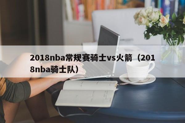 2018nba常規賽騎士vs火箭（2018nba騎士隊）