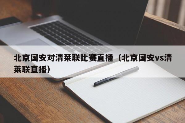 北京國安對清萊聯比賽直播（北京國安vs清萊聯直播）