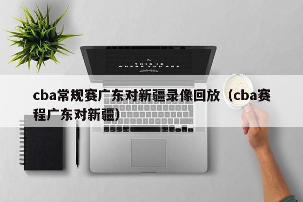 cba常規賽廣東對新疆錄像回放（cba賽程廣東對新疆）