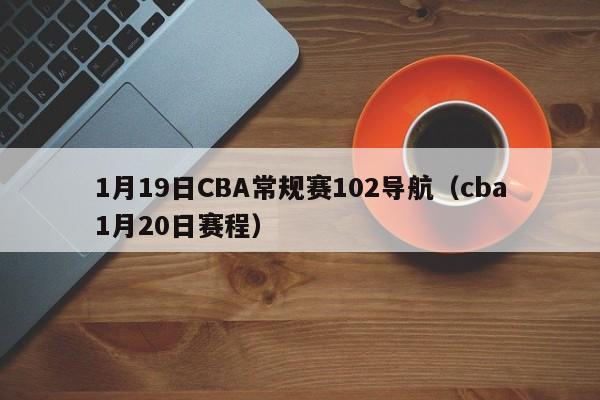 1月19日CBA常規賽102導航（cba1月20日賽程）