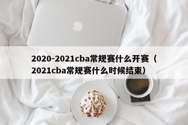 2020-2021cba常規賽什麼開賽（2021cba常規賽什麼時候結束）