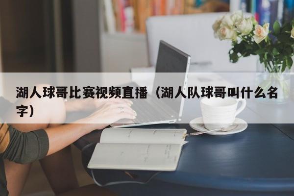 湖人球哥比賽視頻直播（湖人隊球哥叫什麼名字）