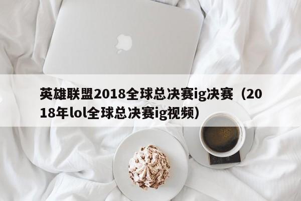 英雄聯盟2018全球總決賽ig決賽（2018年lol全球總決賽ig視頻）