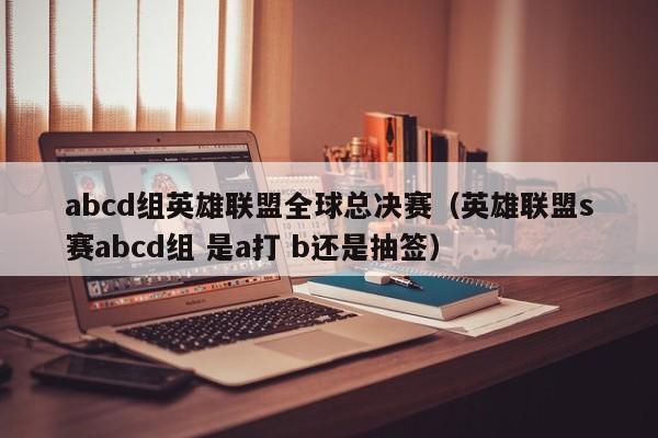 abcd組英雄聯盟全球總決賽（英雄聯盟s賽abcd組 是a打 b還是抽簽）