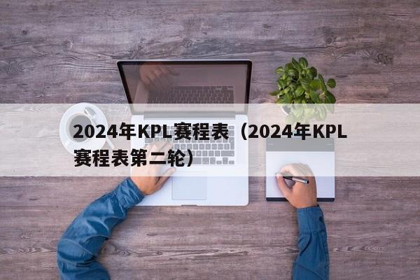 2024年KPL賽程表（2024年KPL賽程表第二輪）