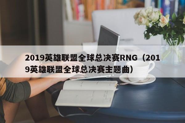 2019英雄聯盟全球總決賽RNG（2019英雄聯盟全球總決賽主題曲）