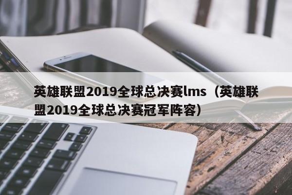 英雄聯盟2019全球總決賽lms（英雄聯盟2019全球總決賽冠軍陣容）