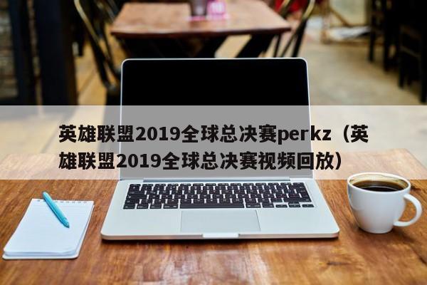 英雄聯盟2019全球總決賽perkz（英雄聯盟2019全球總決賽視頻回放）