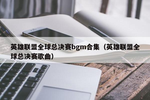 英雄聯盟全球總決賽bgm合集（英雄聯盟全球總決賽歌曲）