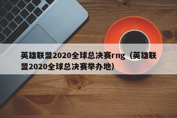 英雄聯盟2020全球總決賽rng（英雄聯盟2020全球總決賽舉辦地）