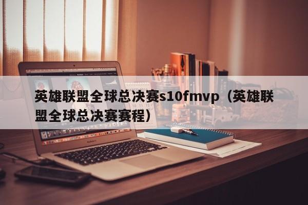 英雄聯盟全球總決賽s10fmvp（英雄聯盟全球總決賽賽程）