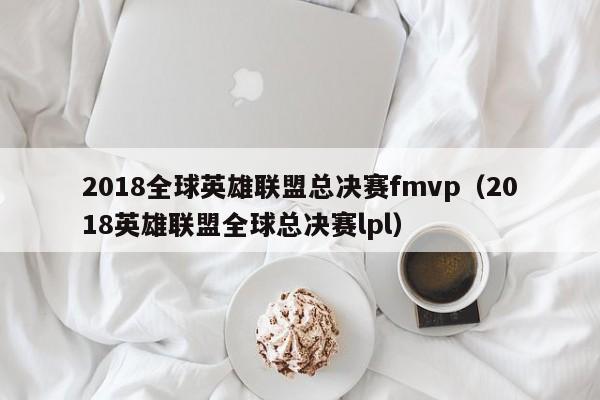 2018全球英雄聯盟總決賽fmvp（2018英雄聯盟全球總決賽lpl）