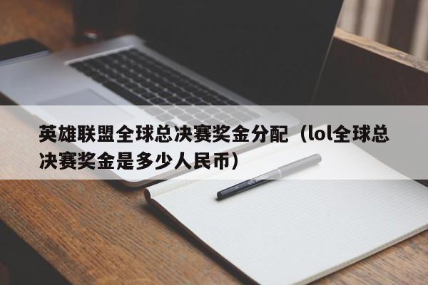 英雄聯盟全球總決賽獎金分配（lol全球總決賽獎金是多少人民幣）