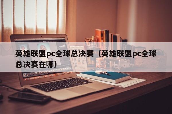 英雄聯盟pc全球總決賽（英雄聯盟pc全球總決賽在哪）