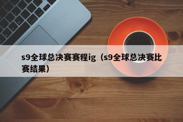 s9全球總決賽賽程ig（s9全球總決賽比賽結果）