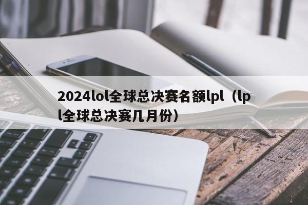 2024lol全球總決賽名額lpl（lpl全球總決賽幾月份）