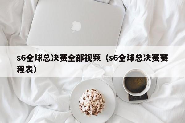 s6全球總決賽全部視頻（s6全球總決賽賽程表）