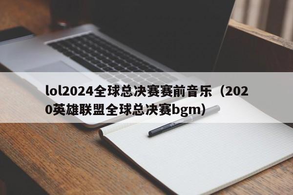 lol2024全球總決賽賽前音樂（2020英雄聯盟全球總決賽bgm）