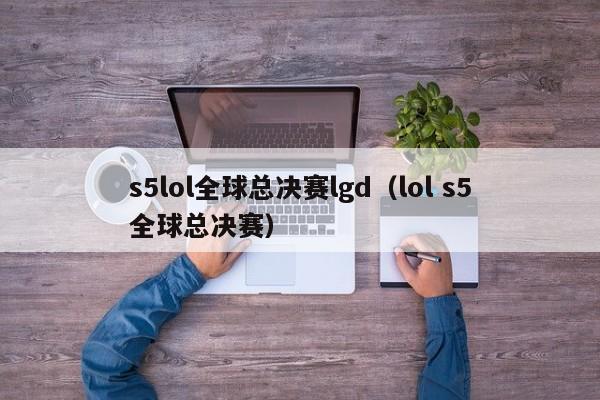 s5lol全球總決賽lgd（lol s5全球總決賽）