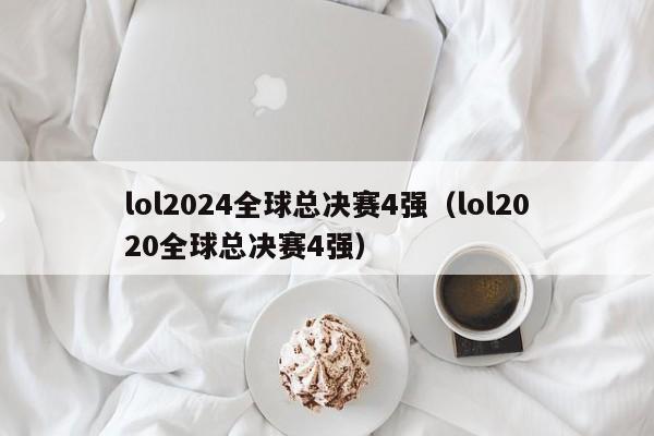 lol2024全球總決賽4強（lol2020全球總決賽4強）