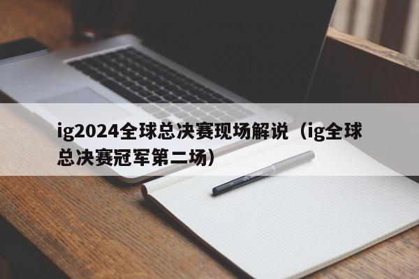 ig2024全球總決賽現場解說（ig全球總決賽冠軍第二場）