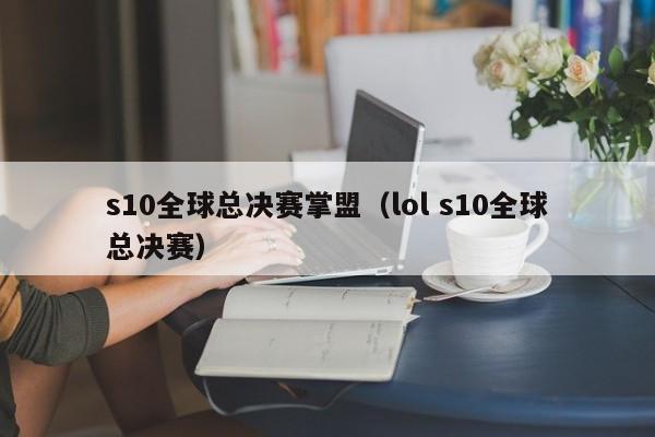 s10全球總決賽掌盟（lol s10全球總決賽）