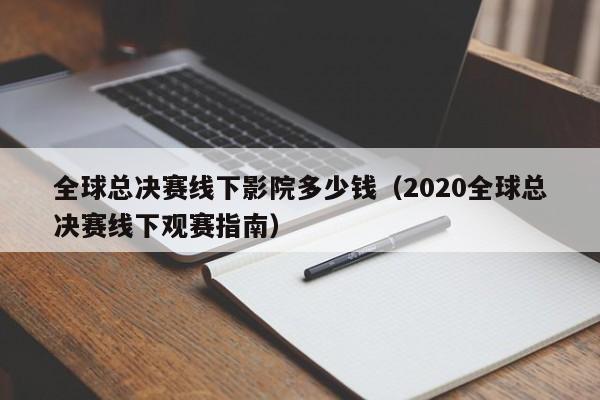 全球總決賽線下影院多少錢（2020全球總決賽線下觀賽指南）