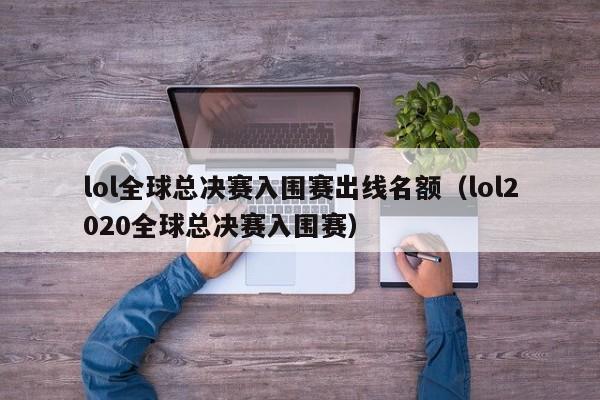 lol全球總決賽入圍賽出線名額（lol2020全球總決賽入圍賽）