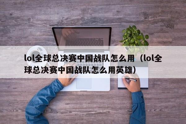 lol全球總決賽中國戰隊怎麼用（lol全球總決賽中國戰隊怎麼用英雄）