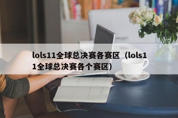 lols11全球總決賽各賽區（lols11全球總決賽各個賽區）