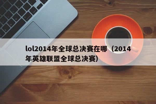 lol2014年全球總決賽在哪（2014年英雄聯盟全球總決賽）