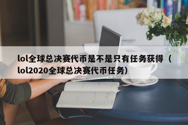 lol全球總決賽代幣是不是只有任務獲得（lol2020全球總決賽代幣任務）