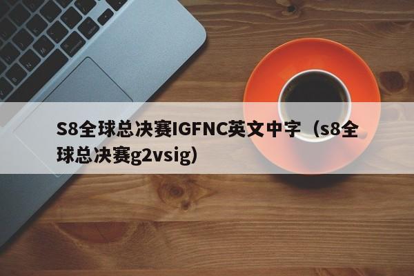 S8全球總決賽IGFNC英文中字（s8全球總決賽g2vsig）