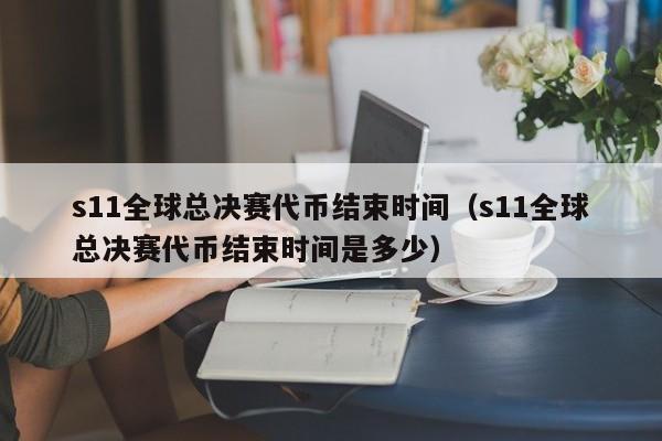 s11全球總決賽代幣結束時間（s11全球總決賽代幣結束時間是多少）