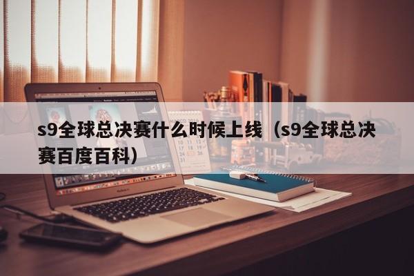 s9全球總決賽什麼時候上線（s9全球總決賽百度百科）