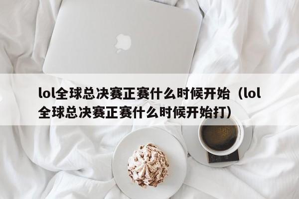 lol全球總決賽正賽什麼時候開始（lol全球總決賽正賽什麼時候開始打）