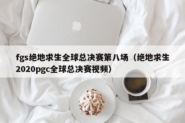 fgs絕地求生全球總決賽第八場（絕地求生2020pgc全球總決賽視頻）